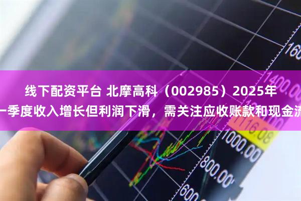 線下配資平臺 北摩高科（002985）2025年一季度收入增長但利潤下滑，需關注應收賬款和現金流