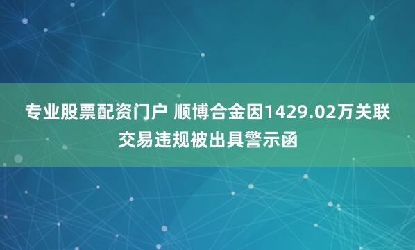 專業股票配資門戶 順博合金因1429.02萬關聯交易違規被出具警示函