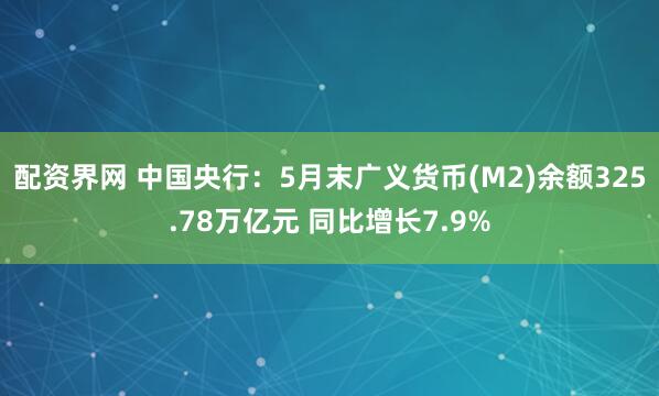 配資界網 中國央行：5月末廣義貨幣(M2)余額325.78萬億元 同比增長7.9%