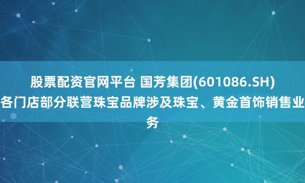 股票配資官網(wǎng)平臺(tái) 國(guó)芳集團(tuán)(601086.SH)：各門店部分聯(lián)營(yíng)珠寶品牌涉及珠寶、黃金首飾銷售業(yè)務(wù)