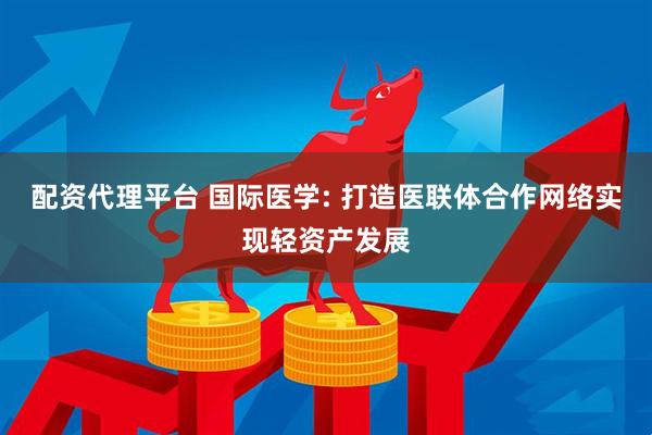 配資代理平臺 國際醫學: 打造醫聯體合作網絡實現輕資產發展