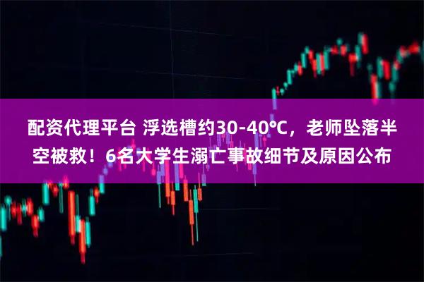 配資代理平臺 浮選槽約30-40℃，老師墜落半空被救！6名大學生溺亡事故細節(jié)及原因公布