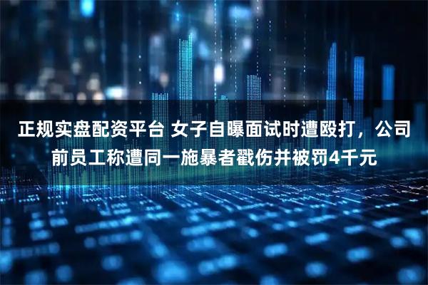 正規(guī)實盤配資平臺 女子自曝面試時遭毆打，公司前員工稱遭同一施暴者戳傷并被罰4千元