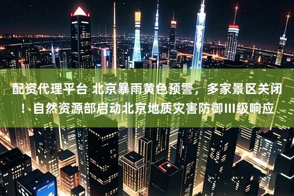 配資代理平臺 北京暴雨黃色預警，多家景區(qū)關閉！自然資源部啟動北京地質災害防御Ⅲ級響應