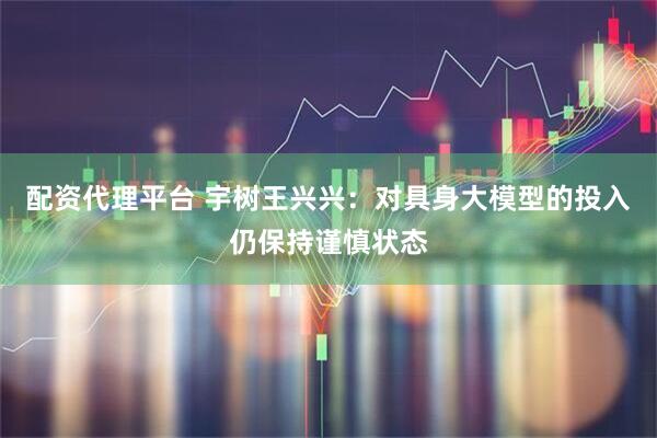 配資代理平臺 宇樹王興興：對具身大模型的投入仍保持謹慎狀態(tài)
