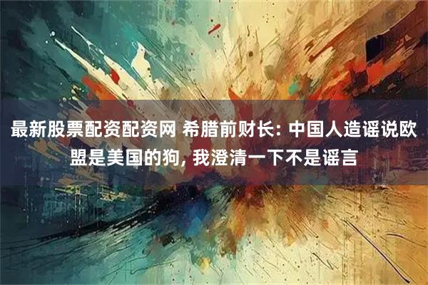 最新股票配資配資網(wǎng) 希臘前財(cái)長: 中國人造謠說歐盟是美國的狗, 我澄清一下不是謠言