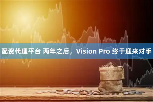 配資代理平臺 兩年之后，Vision Pro 終于迎來對手
