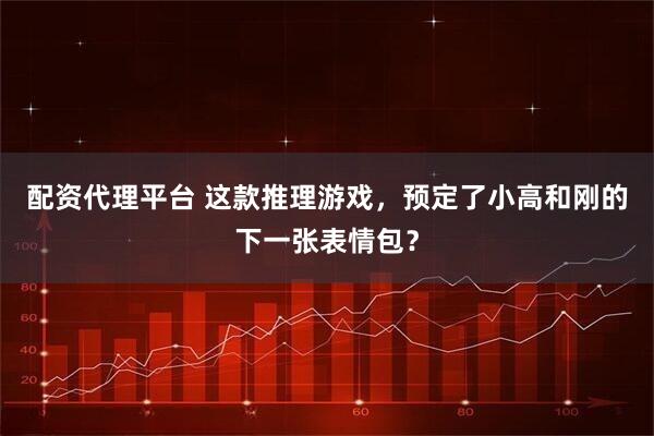 配資代理平臺 這款推理游戲，預定了小高和剛的下一張表情包？