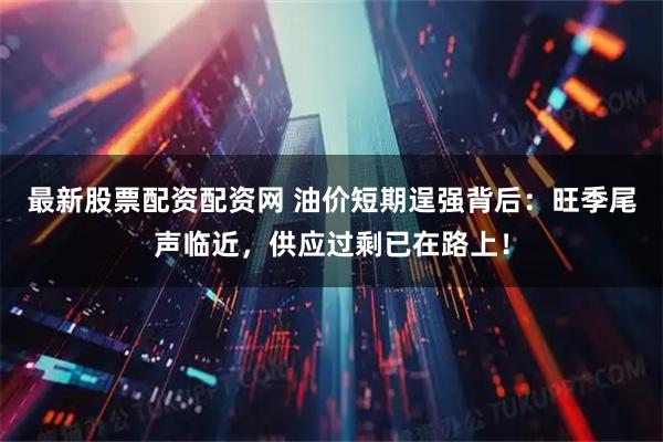 最新股票配資配資網 油價短期逞強背后：旺季尾聲臨近，供應過剩已在路上！
