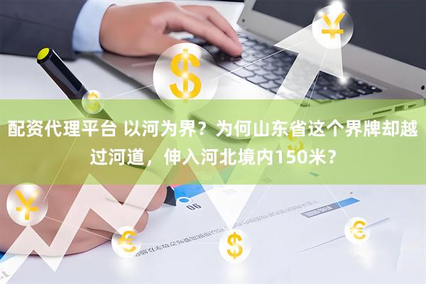 配資代理平臺(tái) 以河為界？為何山東省這個(gè)界牌卻越過(guò)河道，伸入河北境內(nèi)150米？