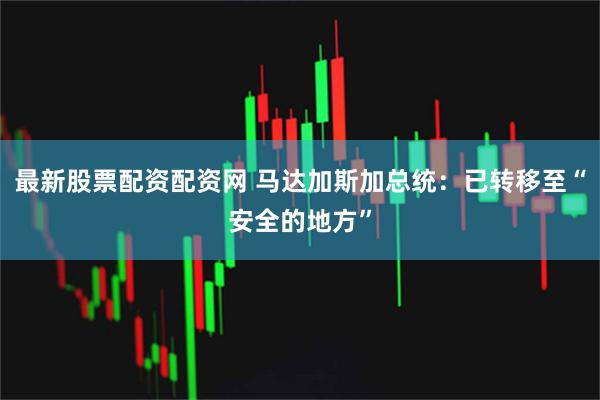 最新股票配資配資網(wǎng) 馬達(dá)加斯加總統(tǒng)：已轉(zhuǎn)移至“安全的地方”